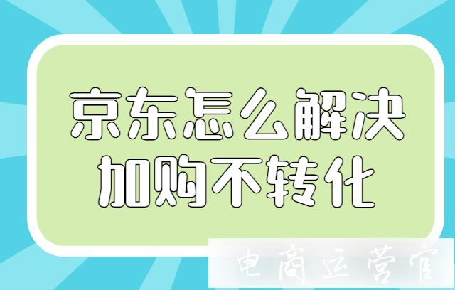 京東商家怎么做購(gòu)物車(chē)營(yíng)銷(xiāo)?怎么解決加購(gòu)不轉(zhuǎn)化?